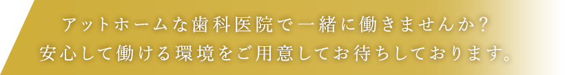 アットホームな歯科医院で一緒に働きませんか?安心して働ける環境をご用意してお待ちしております。