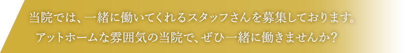 当院では、一緒に働いてくれるスタッフさんを募集しております。アットホームな雰囲気の当院で、ぜひ一緒に働きませんか？